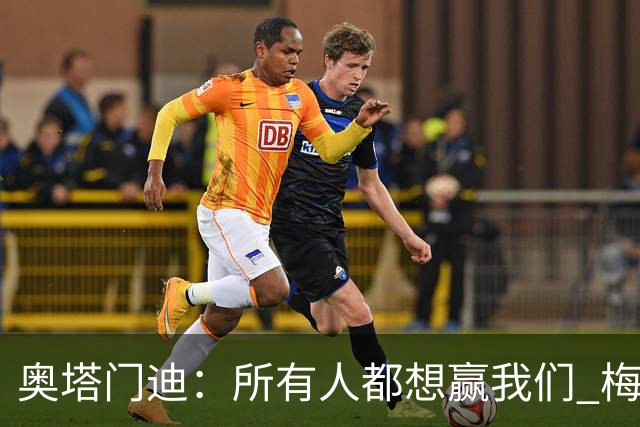 奥塔门迪：所有人都想赢我们 梅西是一个竞争野兽 让你不能放松