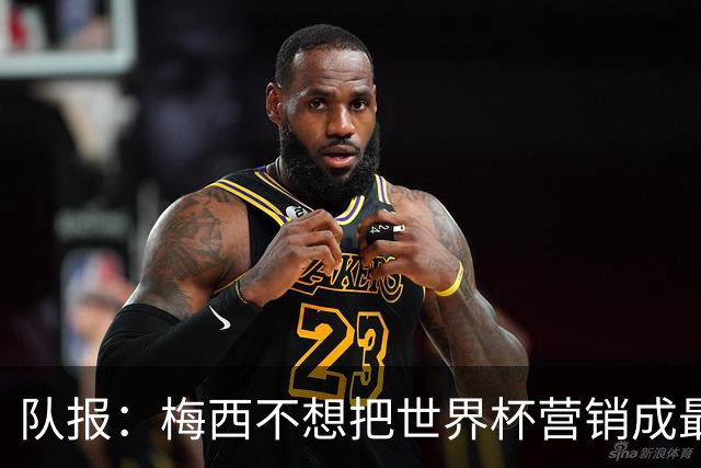 队报：梅西不想把世界杯营销成最后一舞，他一切如常并渴望卫冕